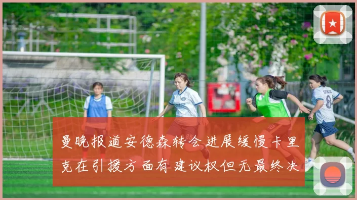曼晚报道安德森转会进展缓慢卡里克在引援方面有建议权但无最终决定权