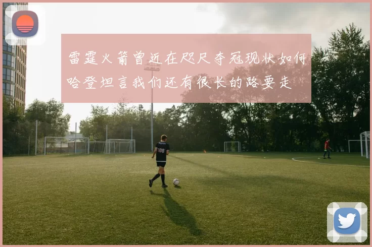 雷霆火箭曾近在咫尺夺冠现状如何哈登坦言我们还有很长的路要走