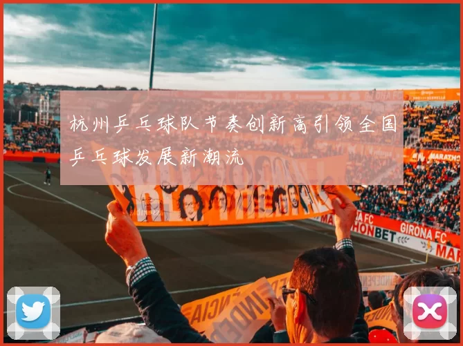 杭州乒乓球队节奏创新高引领全国乒乓球发展新潮流