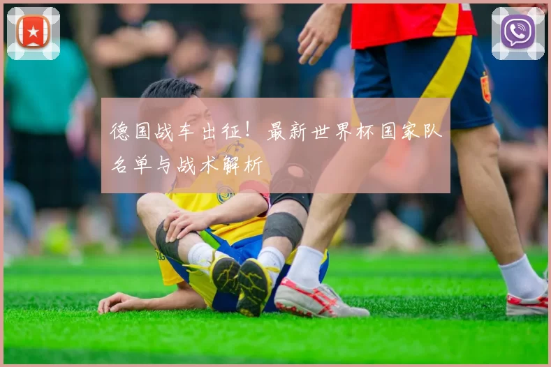 德国战车出征！最新世界杯国家队名单与战术解析