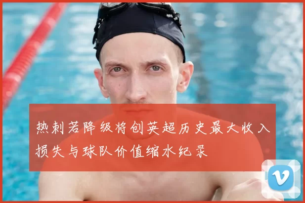 热刺若降级将创英超历史最大收入损失与球队价值缩水纪录