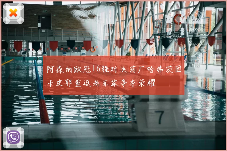 阿森纳欧冠16强对决药厂哈弗茨因卡皮耶重返老东家争夺荣耀