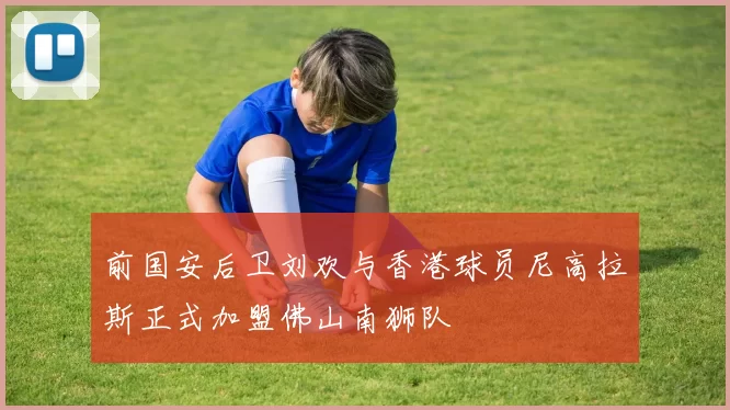 前国安后卫刘欢与香港球员尼高拉斯正式加盟佛山南狮队