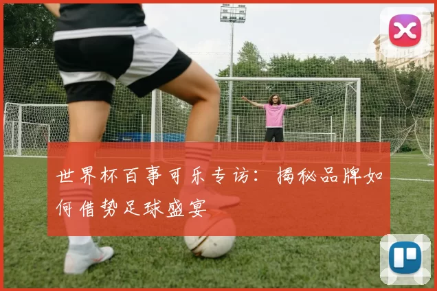 世界杯百事可乐专访：揭秘品牌如何借势足球盛宴