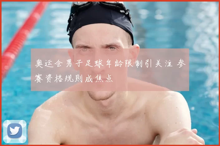 奥运会男子足球年龄限制引关注 参赛资格规则成焦点