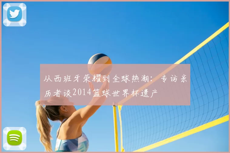 从西班牙荣耀到全球热潮：专访亲历者谈2014篮球世界杯遗产