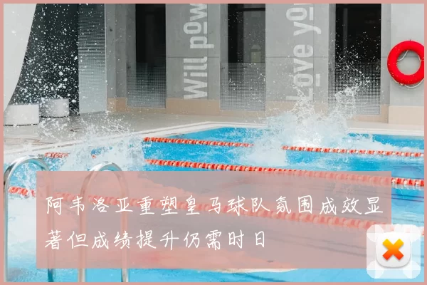 阿韦洛亚重塑皇马球队氛围成效显著但成绩提升仍需时日