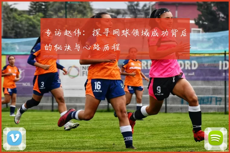 专访赵伟：探寻网球领域成功背后的秘诀与心路历程