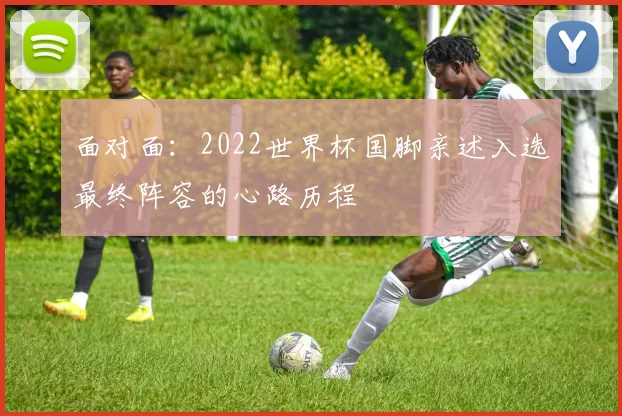 面对面：2022世界杯国脚亲述入选最终阵容的心路历程