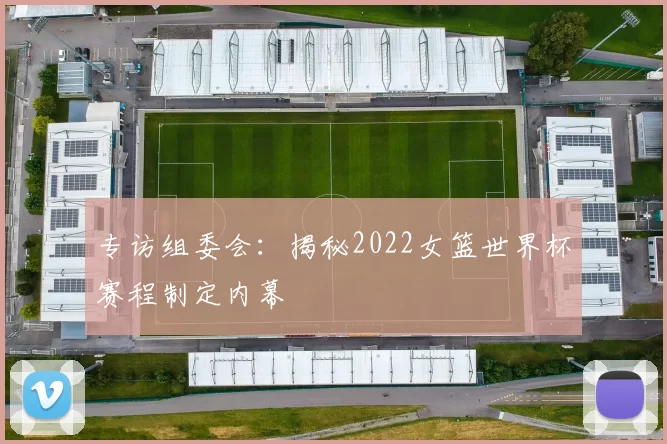 专访组委会：揭秘2022女篮世界杯赛程制定内幕