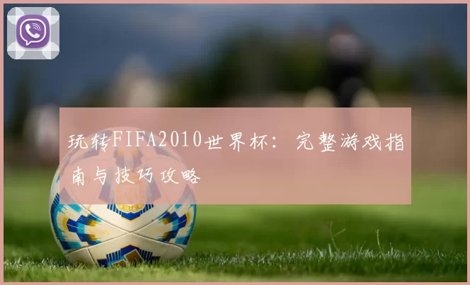 玩转FIFA2010世界杯：完整游戏指南与技巧攻略