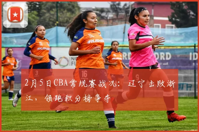 2月5日CBA常规赛战况：辽宁击败浙江，领跑积分榜争夺