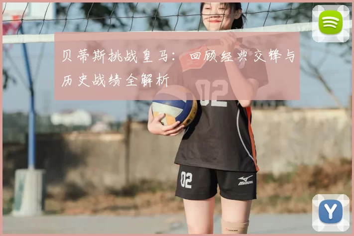 贝蒂斯挑战皇马:回顾经典交锋与历史战绩全解析