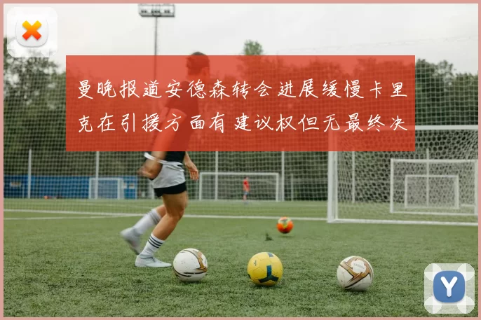 曼晚报道安德森转会进展缓慢卡里克在引援方面有建议权但无最终决定权