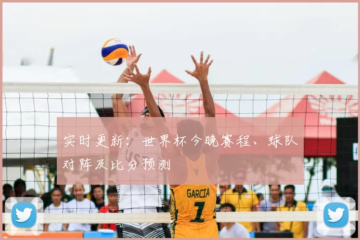 实时更新：世界杯今晚赛程、球队对阵及比分预测