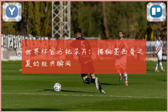 世界杯官方纪录片:揭秘墨西哥之夏的经典瞬间