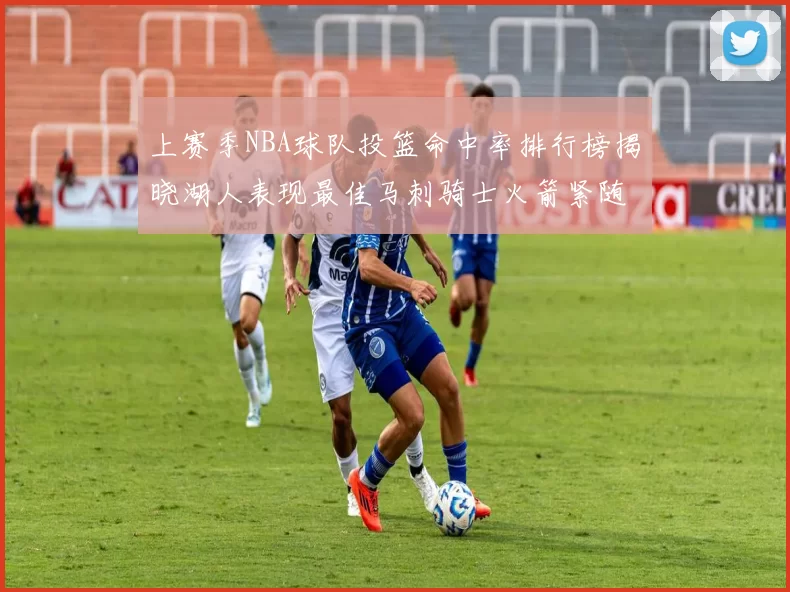 上赛季NBA球队投篮命中率排行榜揭晓湖人表现最佳马刺骑士火箭紧随其后