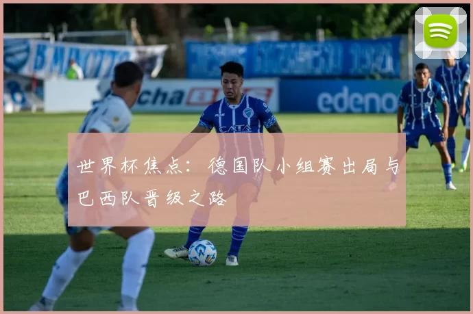 世界杯焦点：德国队小组赛出局与巴西队晋级之路
