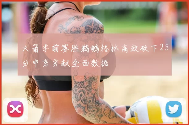 火箭季前赛胜鹈鹕格林高效砍下25分申京贡献全面数据