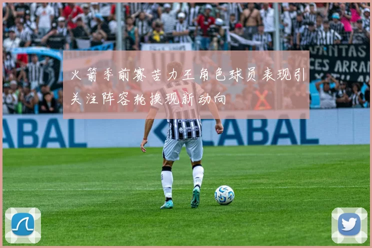 火箭季前赛苦力王角色球员表现引关注阵容轮换现新动向