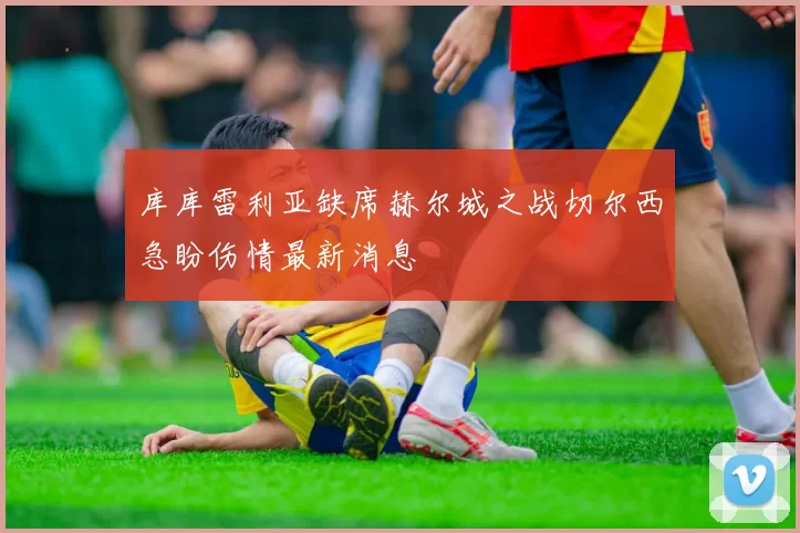 库库雷利亚缺席赫尔城之战切尔西急盼伤情最新消息