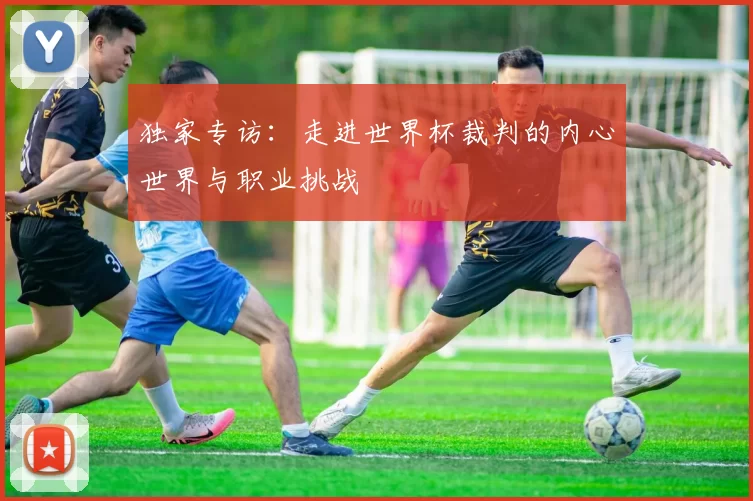 独家专访：走进世界杯裁判的内心世界与职业挑战