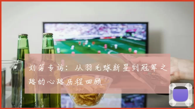 刘芳专访：从羽毛球新星到冠军之路的心路历程回顾