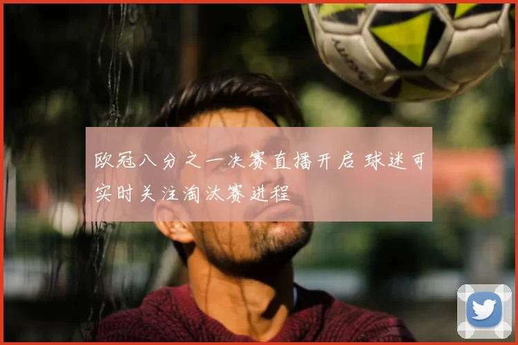 欧冠八分之一决赛直播开启 球迷可实时关注淘汰赛进程