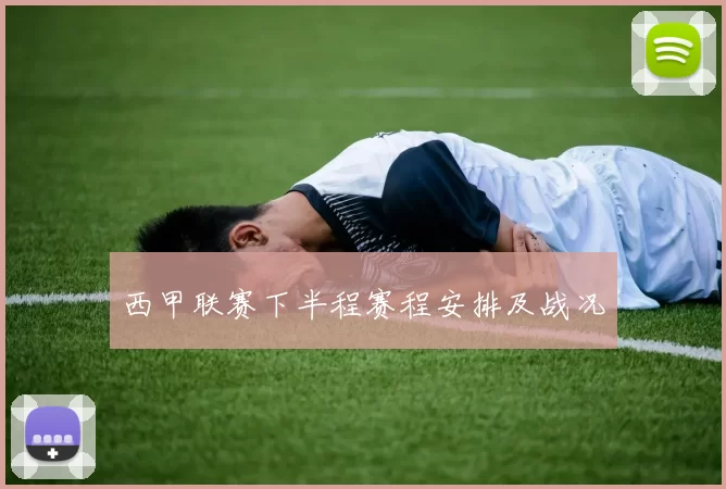 西甲联赛下半程赛程安排及战况