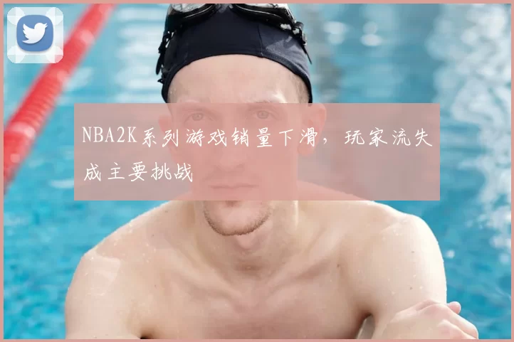 NBA2K系列游戏销量下滑，玩家流失成主要挑战