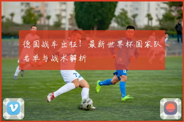 德国战车出征！最新世界杯国家队名单与战术解析