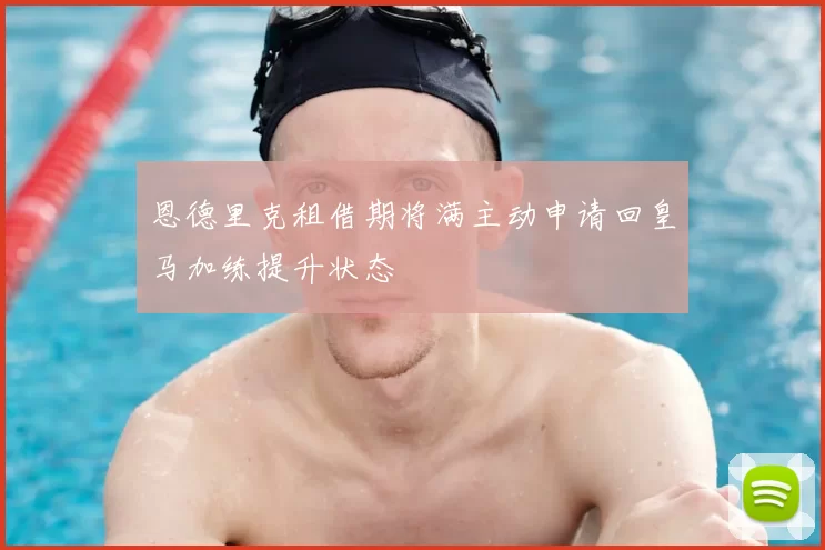 恩德里克租借期将满主动申请回皇马加练提升状态