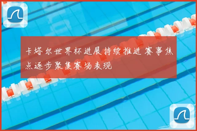 卡塔尔世界杯进展持续推进 赛事焦点逐步聚集赛场表现