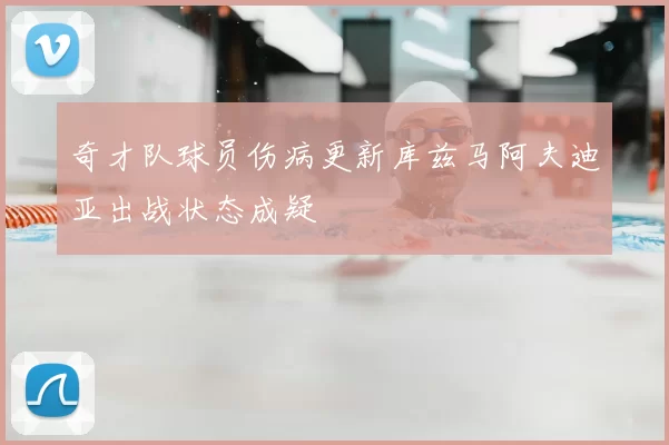 奇才队球员伤病更新库兹马阿夫迪亚出战状态成疑