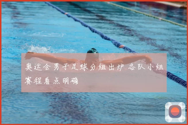 奥运会男子足球分组出炉 各队小组赛程看点明确