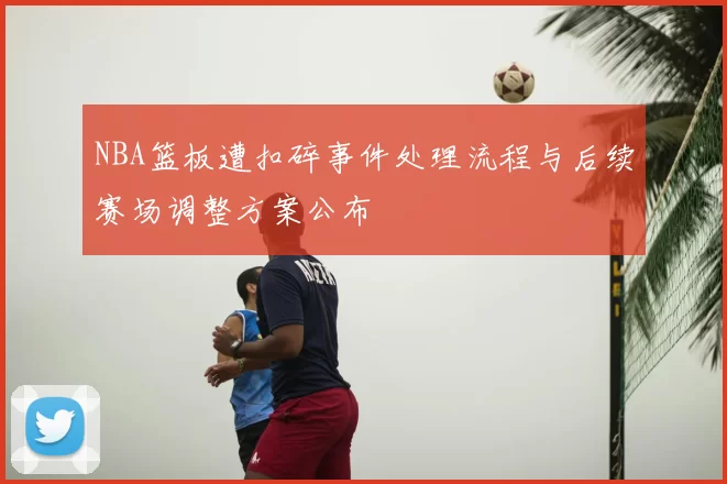 NBA篮板遭扣碎事件处理流程与后续赛场调整方案公布