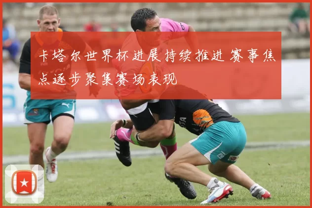 卡塔尔世界杯进展持续推进 赛事焦点逐步聚集赛场表现
