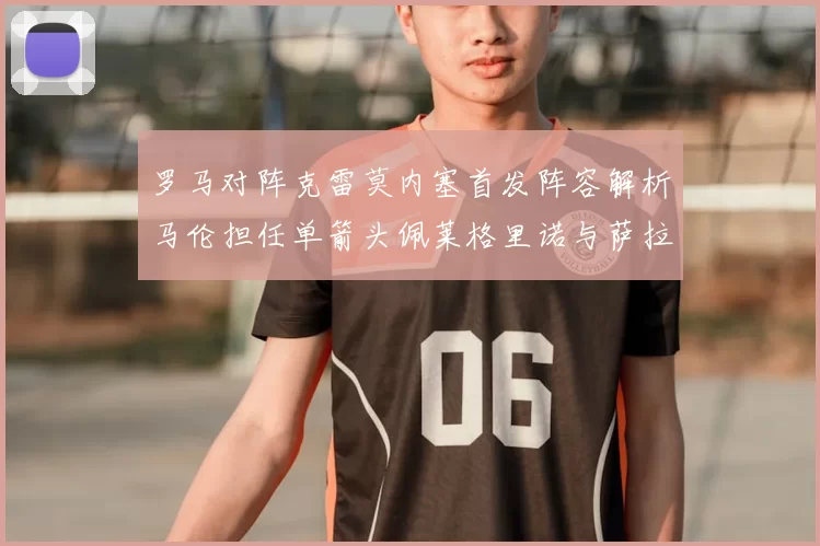 罗马对阵克雷莫内塞首发阵容解析马伦担任单箭头佩莱格里诺与萨拉戈萨双前腰组合