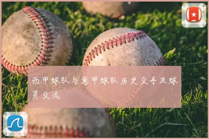 西甲球队与意甲球队历史交手及球员交流