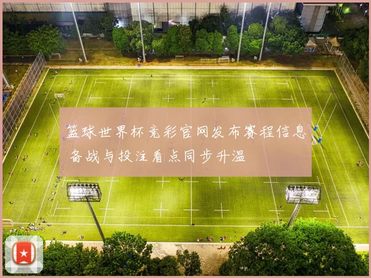 篮球世界杯竞彩官网发布赛程信息 备战与投注看点同步升温