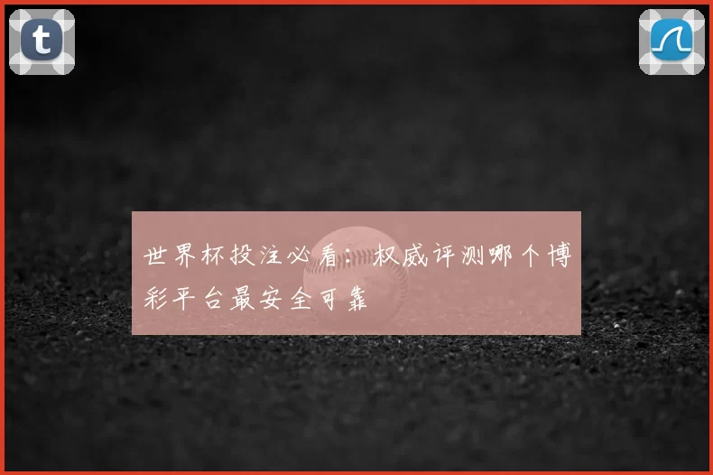 世界杯投注必看：权威评测哪个博彩平台最安全可靠