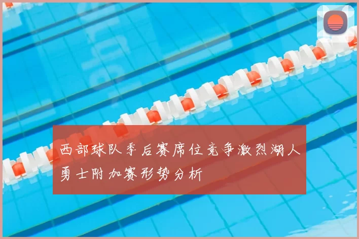 西部球队季后赛席位竞争激烈湖人勇士附加赛形势分析