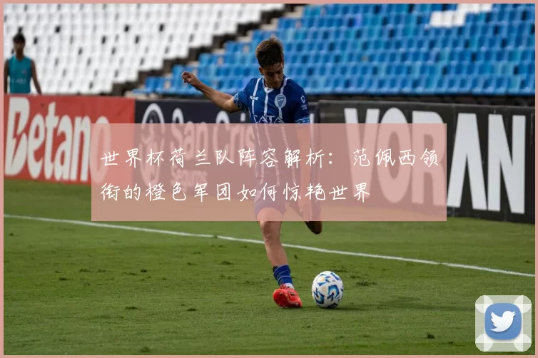 世界杯荷兰队阵容解析：范佩西领衔的橙色军团如何惊艳世界
