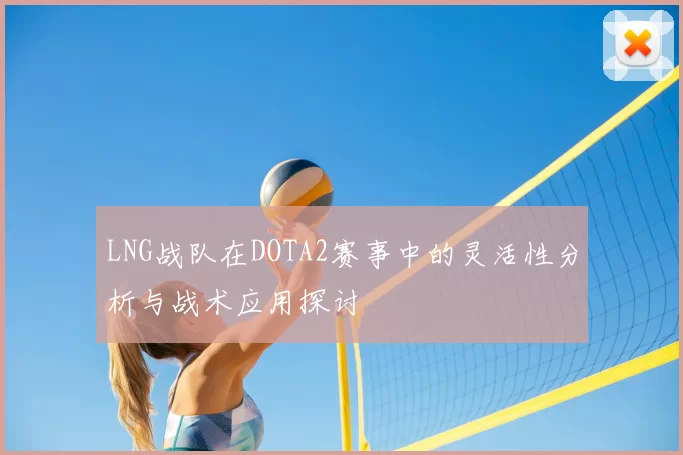LNG战队在DOTA2赛事中的灵活性分析与战术应用探讨