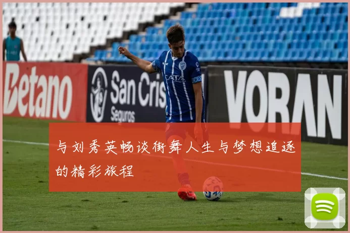 与刘秀英畅谈街舞人生与梦想追逐的精彩旅程