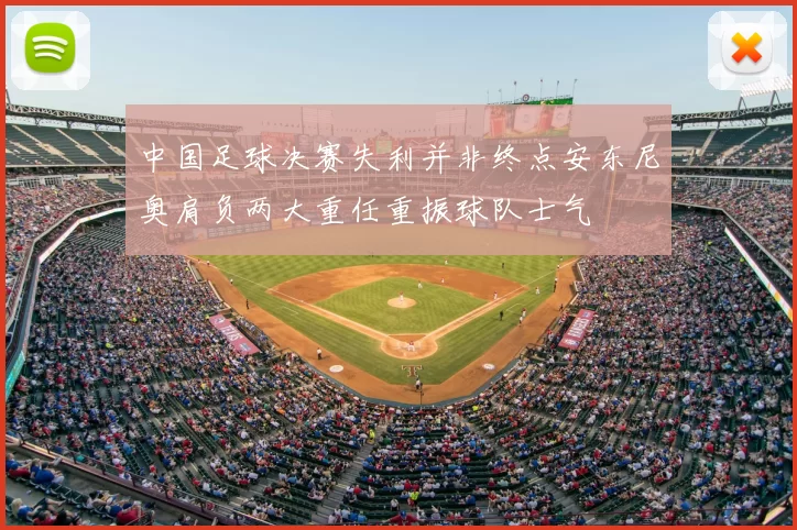 中国足球决赛失利并非终点安东尼奥肩负两大重任重振球队士气