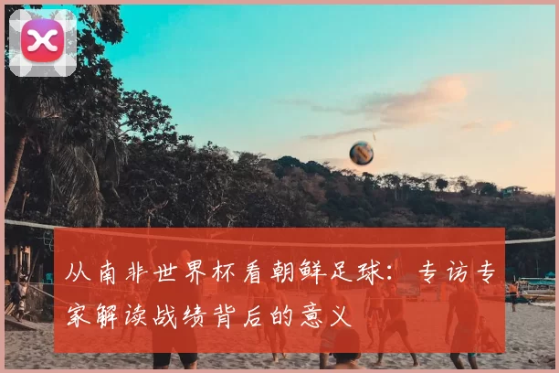 从南非世界杯看朝鲜足球:专访专家解读战绩背后的意义