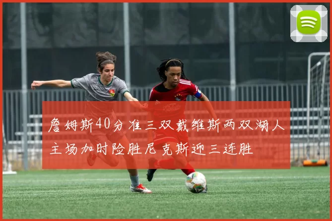 詹姆斯40分准三双戴维斯两双湖人主场加时险胜尼克斯迎三连胜
