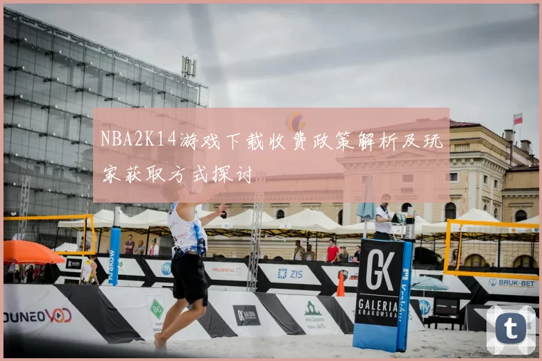 NBA2K14游戏下载收费政策解析及玩家获取方式探讨