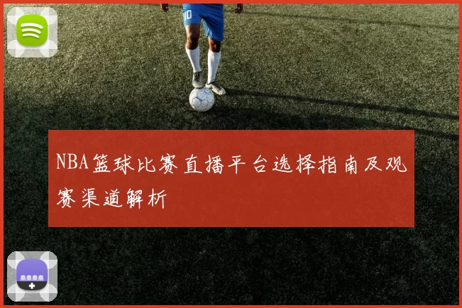 NBA篮球比赛直播平台选择指南及观赛渠道解析